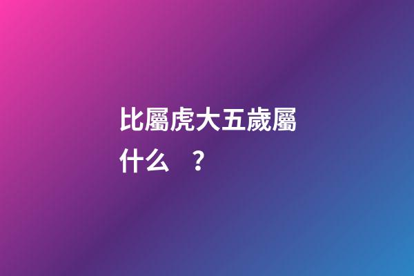 比屬虎大五歲屬什么？
